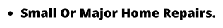 •	Small Or Major Home Repairs.