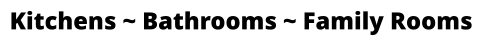 Kitchens ~ Bathrooms ~ Family Rooms
